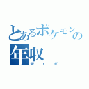 とあるポケモンの年収（低すぎ）