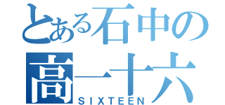 とある石中の高一十六（ＳＩＸＴＥＥＮ）