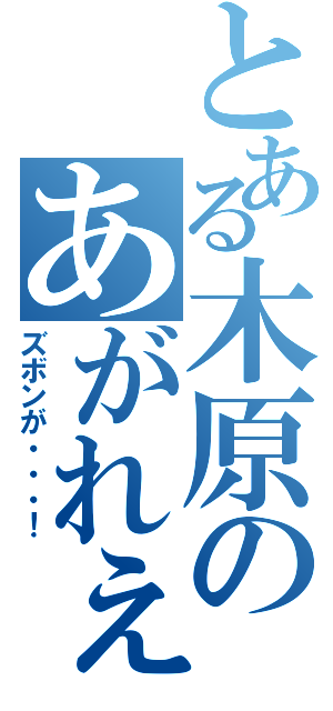 とある木原のあがれぇぇ（ズボンが・・・！）