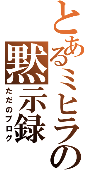 とあるミヒラの黙示録Ⅱ（ただのブログ）