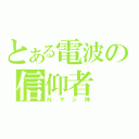 とある電波の信仰者（Ｎマジ神）