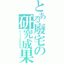 とある廢宅の研究成果（ｖ１１２８８９）