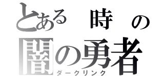 とある 時 の闇の勇者（ダークリンク）