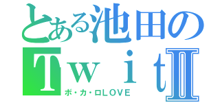 とある池田のＴｗｉｔｔｅｒⅡ（ボ・カ・ロＬＯＶＥ）