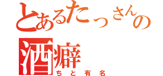 とあるたっさんの酒癖（ちと有名）