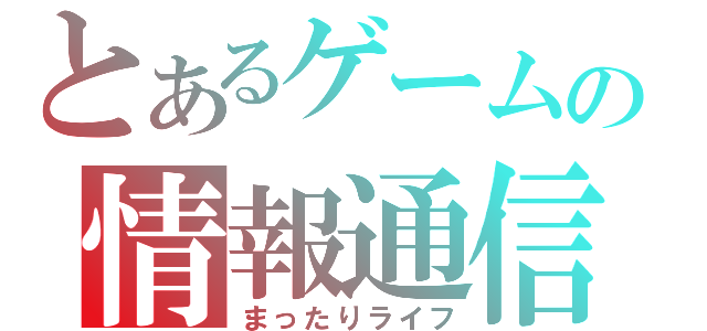 とあるゲームの情報通信（まったりライフ）