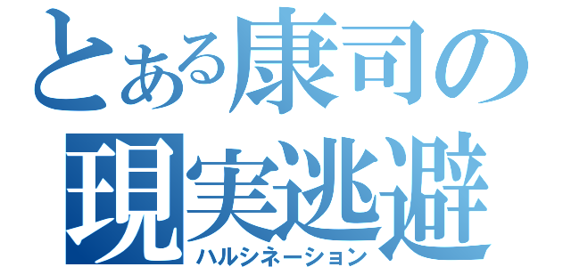 とある康司の現実逃避（ハルシネーション）