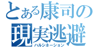 とある康司の現実逃避（ハルシネーション）