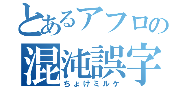 とあるアフロの混沌誤字（ちょけミルケ）