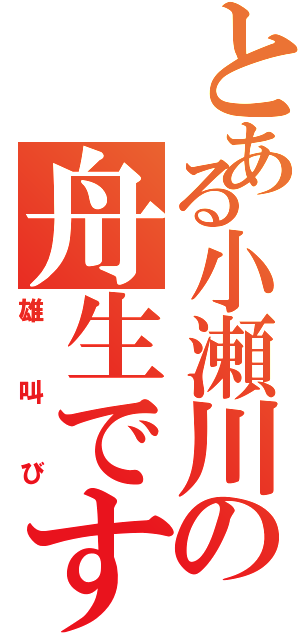 とある小瀬川の舟生です（雄叫び）