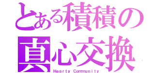 とある積積の真心交換（Ｈｅａｒｔｙ Ｃｏｍｍｕｎｉｔｙ）