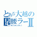 とある大越の足腰ラーメンⅡ（あしこあしこあしこ）