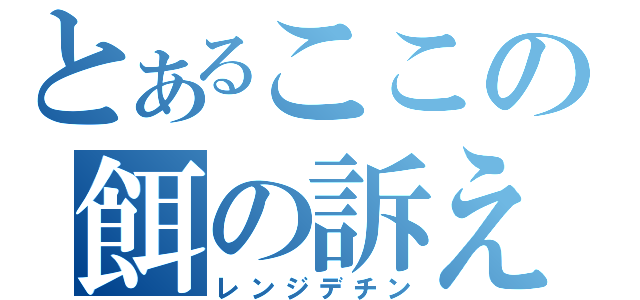 とあるここの餌の訴え（レンジデチン）