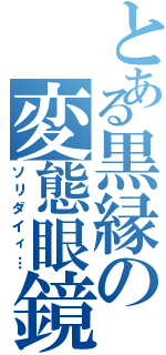 とある黒縁の変態眼鏡（ソリダイィ…）