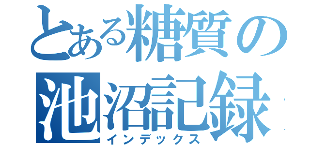 とある糖質の池沼記録（インデックス）