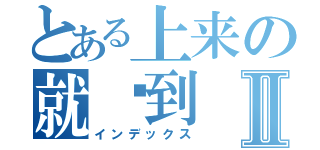 とある上来の就报到Ⅱ（インデックス）