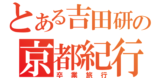 とある吉田研の京都紀行（卒業旅行）