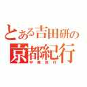 とある吉田研の京都紀行（卒業旅行）