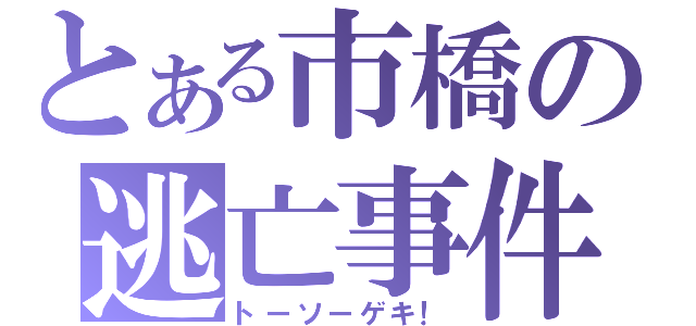 とある市橋の逃亡事件（トーソーゲキ！）