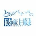 とあるバチャ豚の破産目録（インデックス）