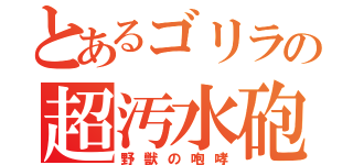 とあるゴリラの超汚水砲（野獣の咆哮）