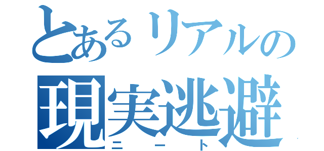 とあるリアルの現実逃避（ニート）