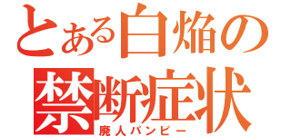 とある白焔の禁断症状（廃人パンピー）