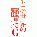 とある世界の電車でＧＯ（レールファン）