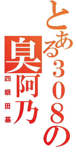 とある３０８の臭阿乃（四眼田基）