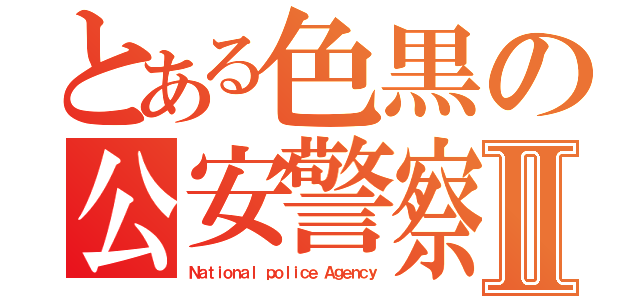 とある色黒の公安警察官Ⅱ（Ｎａｔｉｏｎａｌ ｐｏｌｉｃｅ Ａｇｅｎｃｙ）