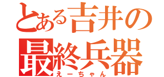 とある吉井の最終兵器（えーちゃん）