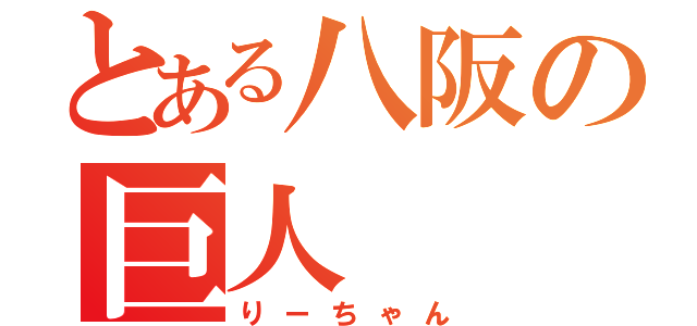 とある八阪の巨人（りーちゃん）