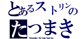 とあるストリングスのたつまき（Ｔａｔｓｕｍａｋｉ Ｓｔｒｉｎｇｓ Ｑｕａｒｔｅｔ）