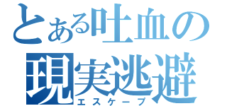 とある吐血の現実逃避（エスケープ）