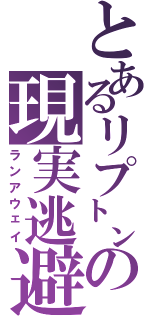 とあるリプ㌧の現実逃避（ランアウェイ）