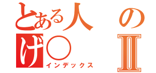 とある人のげ〇Ⅱ（インデックス）