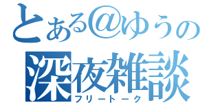 とある＠ゆうの深夜雑談（フリートーク）