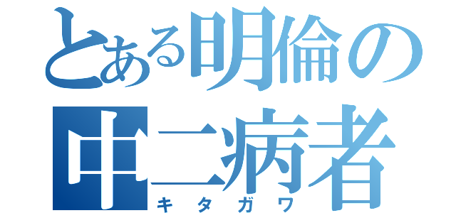 とある明倫の中二病者（キタガワ）