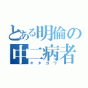 とある明倫の中二病者（キタガワ）