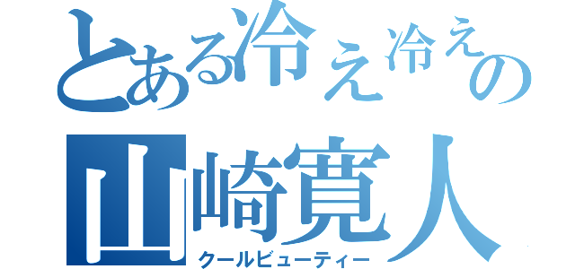 とある冷え冷えの山崎寛人（クールビューティー）