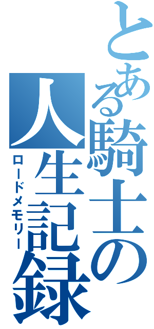 とある騎士の人生記録（ロードメモリー）