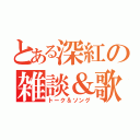 とある深紅の雑談＆歌枠（トーク＆ソング）