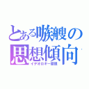 とある嗾艘の思想傾向（イデオロギー原理）