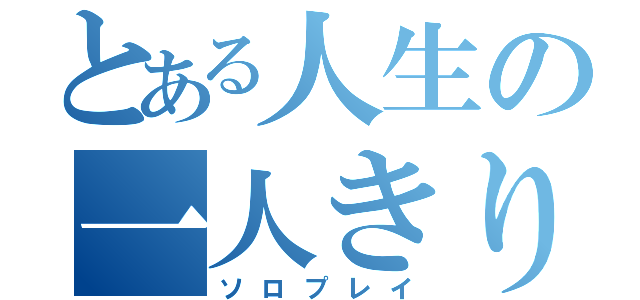 とある人生の一人きり（ソロプレイ）