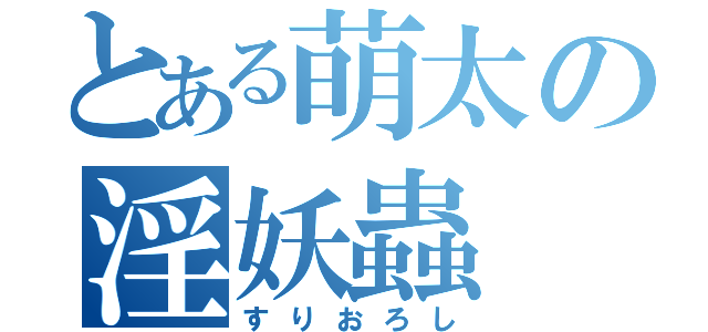 とある萌太の淫妖蟲（すりおろし）