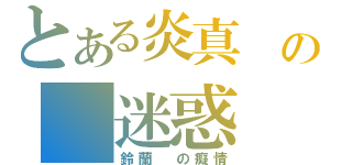 とある炎真 の 迷惑（鈴蘭 の癡情）