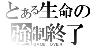 とある生命の強制終了（ＧＡＭＥ ＯＶＥＲ）