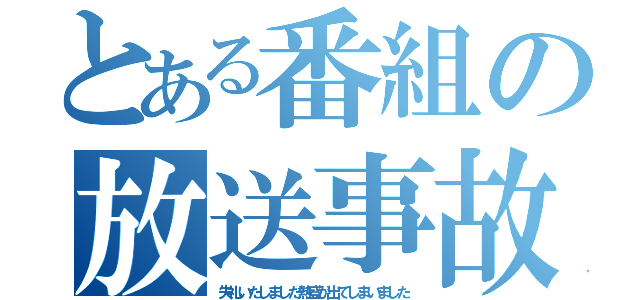 とある番組の放送事故（失礼いたしました熱盛が出てしまいました）