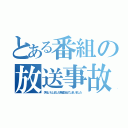 とある番組の放送事故（失礼いたしました熱盛が出てしまいました）