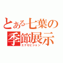 とある七葉の季節展示（エクセビション）